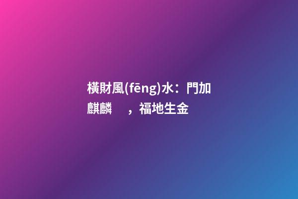 橫財風(fēng)水：門加麒麟，福地生金